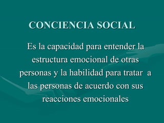 CONCIENCIA SOCIAL
Es la capacidad para entender la
estructura emocional de otras
personas y la habilidad para tratar a
las personas de acuerdo con sus
reacciones emocionales
 