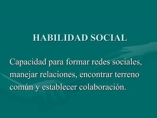 HABILIDAD SOCIAL
Capacidad para formar redes sociales,
manejar relaciones, encontrar terreno
común y establecer colaboración.
 