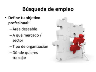 Búsqueda de empleo
• Define tu objetivo
profesional:
–Área deseable
–A qué mercado /
sector
–Tipo de organización
–Dónde quieres
trabajar
 