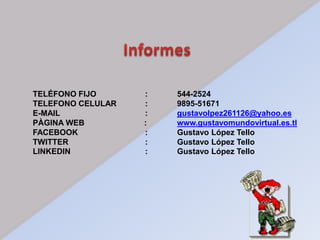 TELÉFONO FIJO : 544-2524
TELEFONO CELULAR : 9895-51671
E-MAIL : gustavolpez261126@yahoo.es
PÀGINA WEB : www.gustavomundovirtual.es.tl
FACEBOOK : Gustavo López Tello
TWITTER : Gustavo López Tello
LINKEDIN : Gustavo López Tello
 
