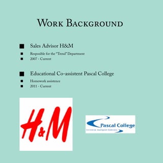 Work Background
Sales Advisor H&M
Resposible for the ‘‘Trend’’ Department
2007 - Current
Educational Co-assistent Pascal College
Homework assistence
2011 - Current