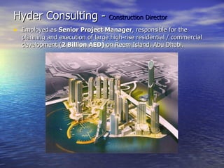 Hyder Consulting -  Construction Director Employed as  Senior Project Manager , responsible for the planning and execution of large high-rise residential / commercial development ( 2 Billion AED)  on Reem Island, Abu Dhabi. 