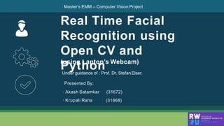 Real Time Facial
Recognition using
Open CV and
Python
Master’s EMM – Computer Vision Project
👦
Presented By:
• Akash Satamkar
• Krupali Rana
(31672)
(31668)
(using Laptop’s Webcam)
Under guidance of : Prof. Dr. StefanElser.
 