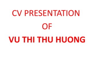 CV PRESENTATION
OF
VU THI THU HUONG
 