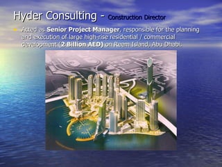 Hyder Consulting - Construction Director
• Acted as Senior Project Manager, responsible for the planning
  and execution of large high-rise residential / commercial
  development (2 Billion AED) on Reem Island, Abu Dhabi.
 