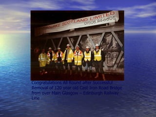 Congratulations All Round after Successful
Removal of 120 year old Cast Iron Road Bridge
from over Main Glasgow – Edinburgh Railway
Line
 
