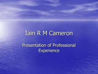 Iain R M Cameron
Presentation of Professional
Experience
 