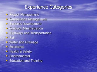 Experience Categories
• Project Management
• Construction Management
• Business Development
• Contract Administration
• Highways and Transportation
• Rail
• Water and Drainage
• Structures
• Health & Safety
• Environmental
• Education and Training
 