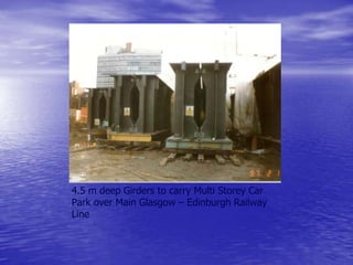 4.5 m deep Girders to carry Multi Storey Car
Park over Main Glasgow – Edinburgh Railway
Line
 