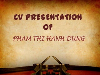 CV PRESENTATION
OF
PHAM THI HANH DUNG
 