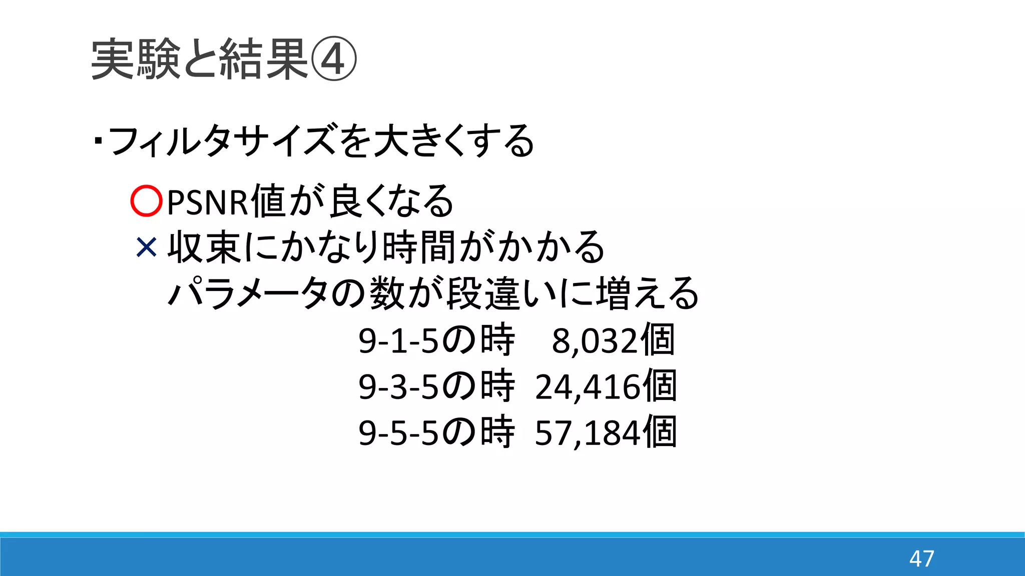 実験と結果④
・フィルタサイズを大きくする
○PSNR値が良くなる
×収束にかなり時間がかかる
パラメータの数が段違いに増える
9-1-5の時 8,032個
9-3-5の時 24,416個
9-5-5の時 57,184個
47
 