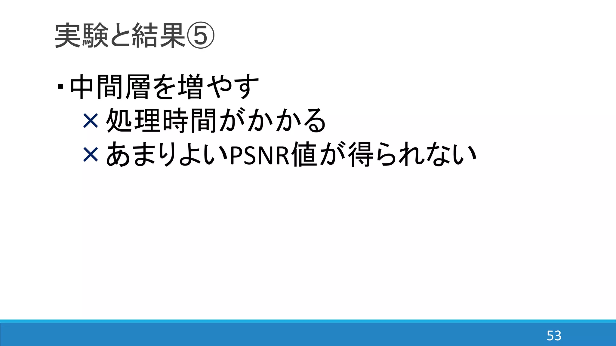 実験と結果⑤
・中間層を増やす
×処理時間がかかる
×あまりよいPSNR値が得られない
53
 