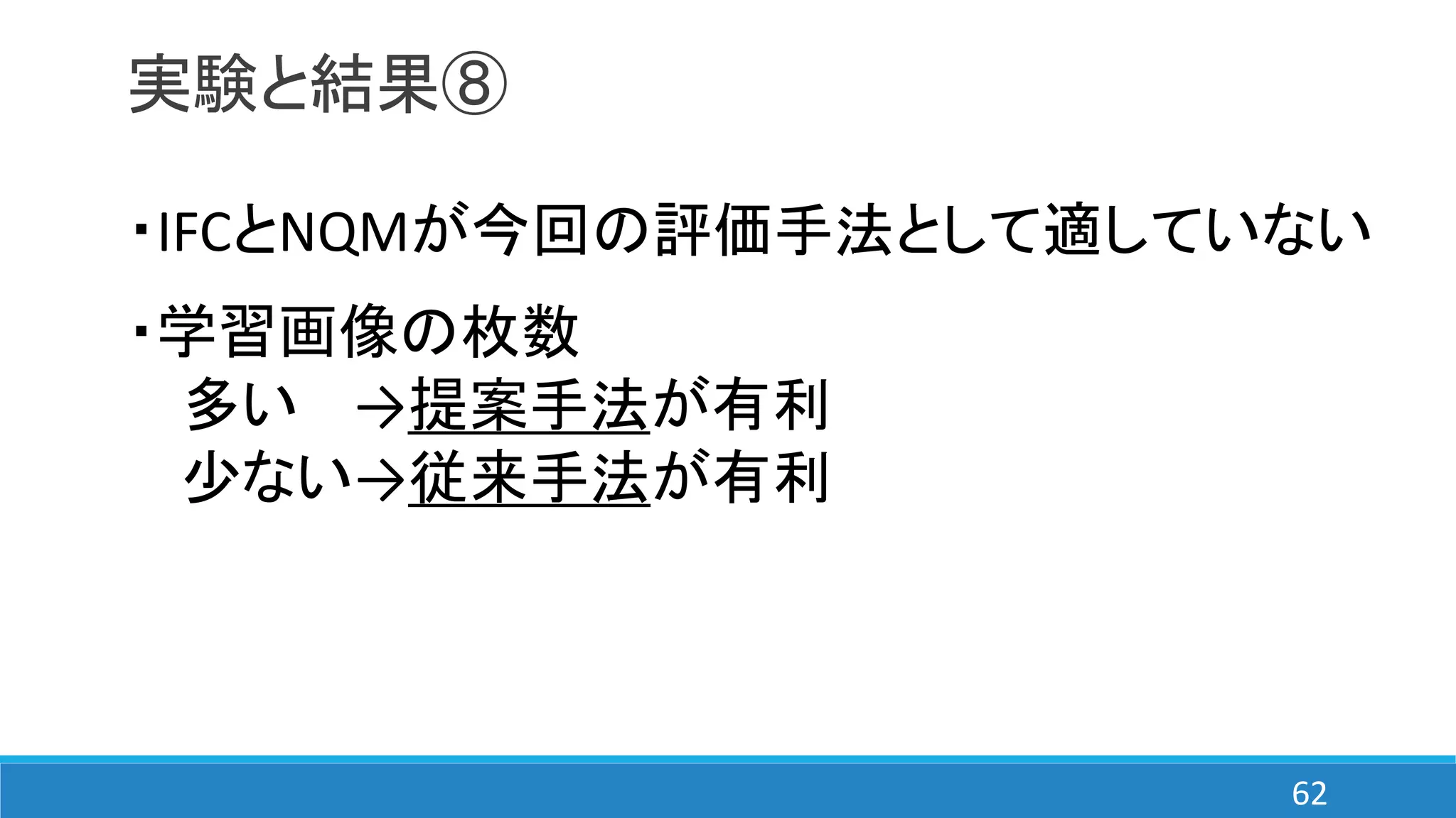 実験と結果⑧
・IFCとNQMが今回の評価手法として適していない
・学習画像の枚数
多い →提案手法が有利
少ない→従来手法が有利
62
 