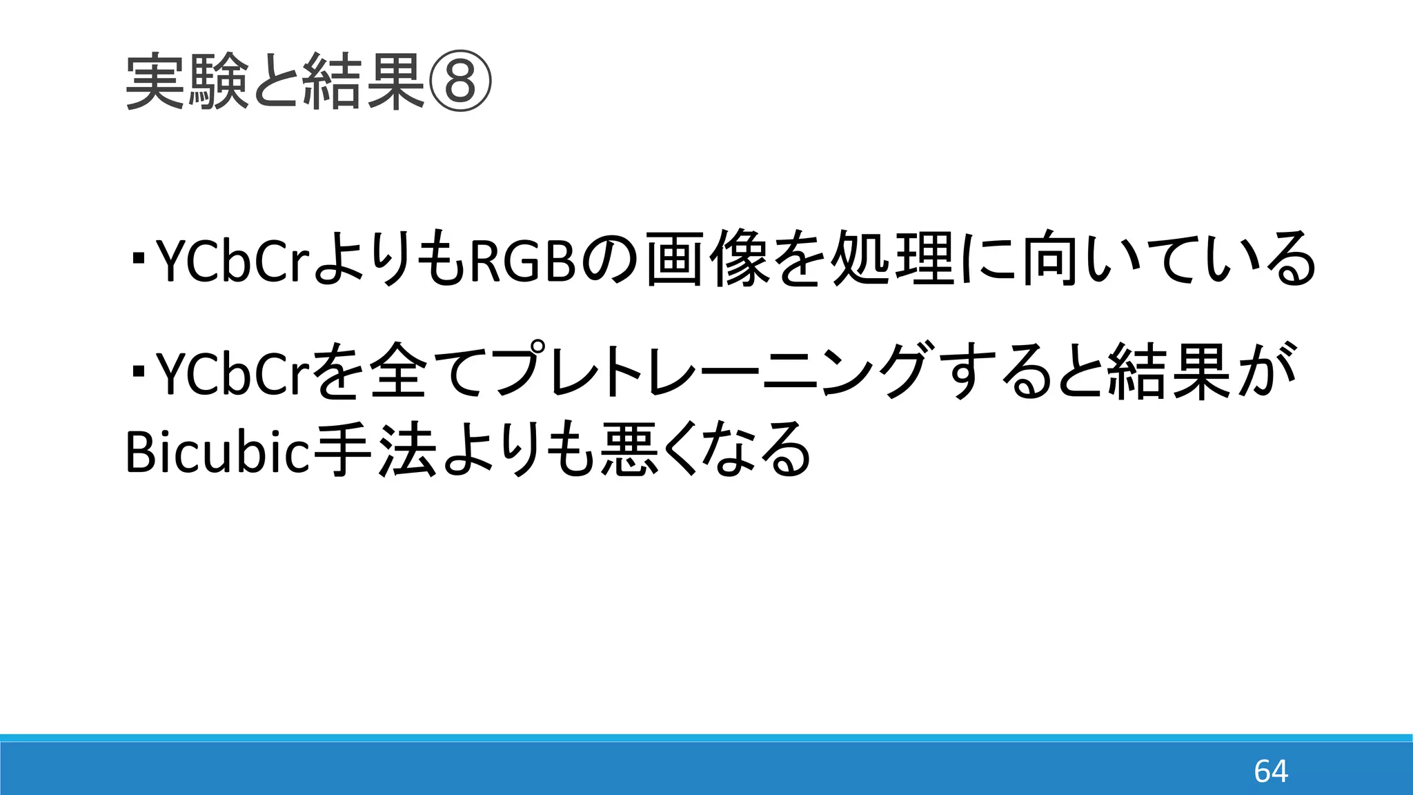 実験と結果⑧
・YCbCrよりもRGBの画像を処理に向いている
・YCbCrを全てプレトレーニングすると結果が
Bicubic手法よりも悪くなる
64
 