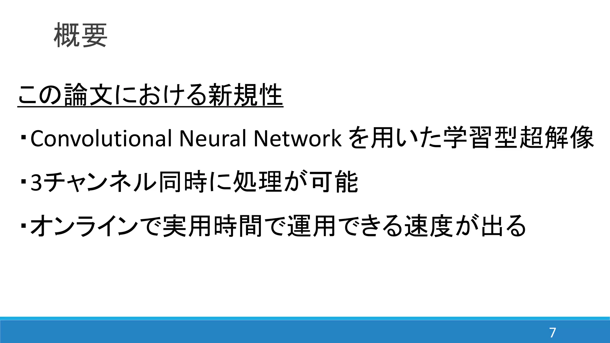 概要
この論文における新規性
・Convolutional Neural Network を用いた学習型超解像
・3チャンネル同時に処理が可能
・オンラインで実用時間で運用できる速度が出る
7
 
