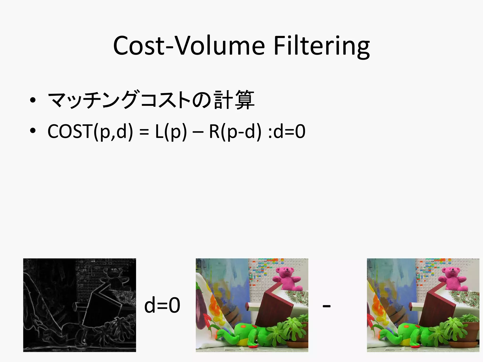 Cost-Volume Filtering
• マッチングコストの計算
• COST(p,d) = L(p) – R(p-d) :d=0




             d=0                   -
 
