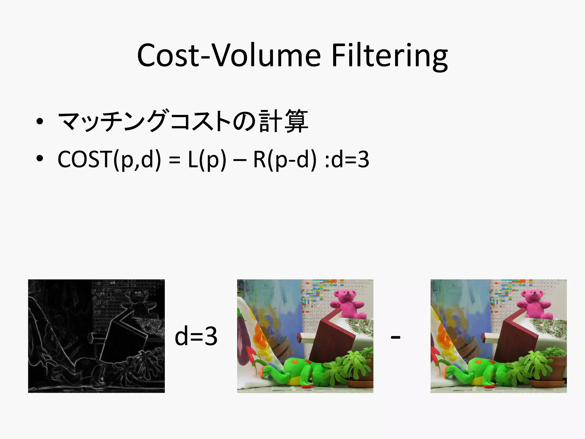 Cost-Volume Filtering
• マッチングコストの計算
• COST(p,d) = L(p) – R(p-d) :d=3




             d=3                   -
 