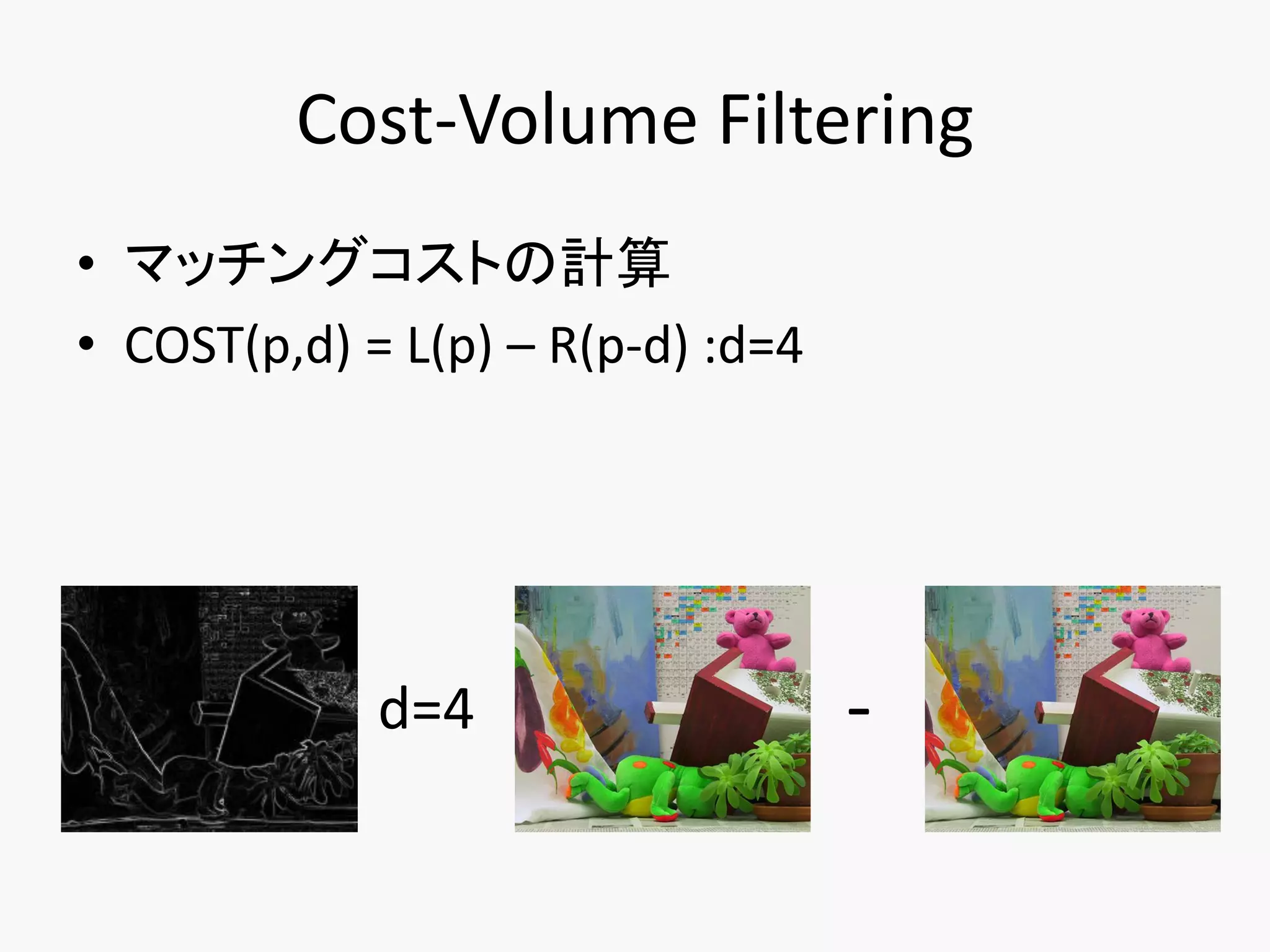 Cost-Volume Filtering
• マッチングコストの計算
• COST(p,d) = L(p) – R(p-d) :d=4




             d=4                   -
 
