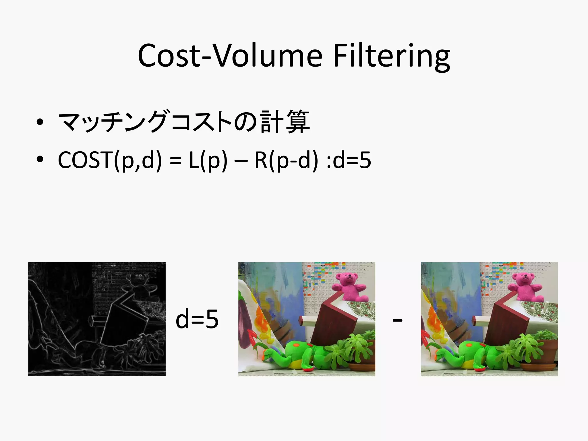 Cost-Volume Filtering
• マッチングコストの計算
• COST(p,d) = L(p) – R(p-d) :d=5




             d=5                   -
 