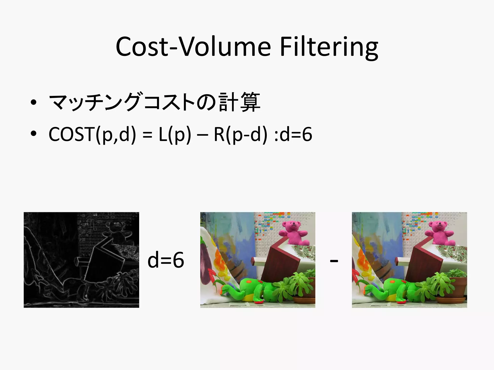Cost-Volume Filtering
• マッチングコストの計算
• COST(p,d) = L(p) – R(p-d) :d=6




             d=6                   -
 