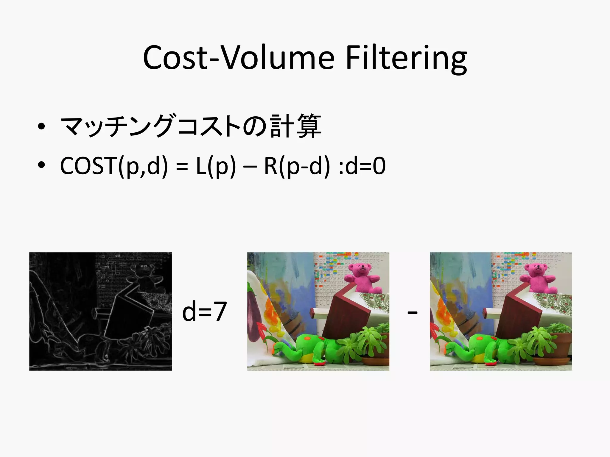 Cost-Volume Filtering
• マッチングコストの計算
• COST(p,d) = L(p) – R(p-d) :d=0




             d=7                   -
 