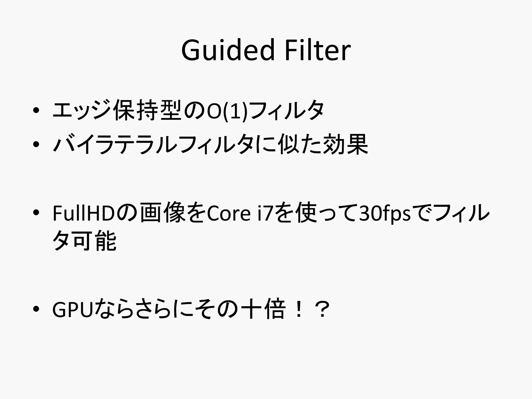 Guided Filter
• エッジ保持型のO(1)フィルタ
• バイラテラルフィルタに似た効果

• FullHDの画像をCore i7を使って30fpsでフィル
  タ可能

• GPUならさらにその十倍！？
 