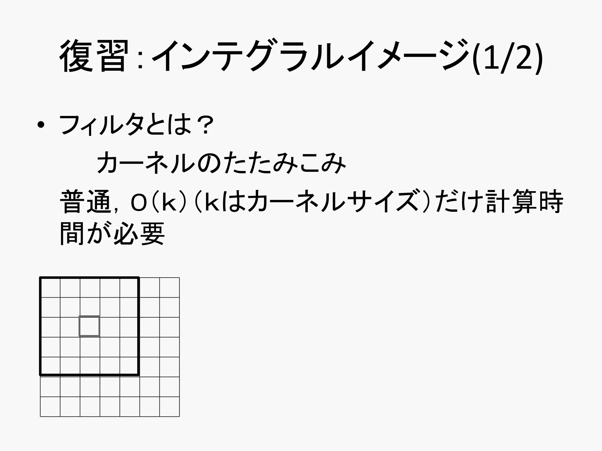 復習：インテグラルイメージ(1/2)
• フィルタとは？
    カーネルのたたみこみ
  普通，O（ｋ）（ｋはカーネルサイズ）だけ計算時
  間が必要
 