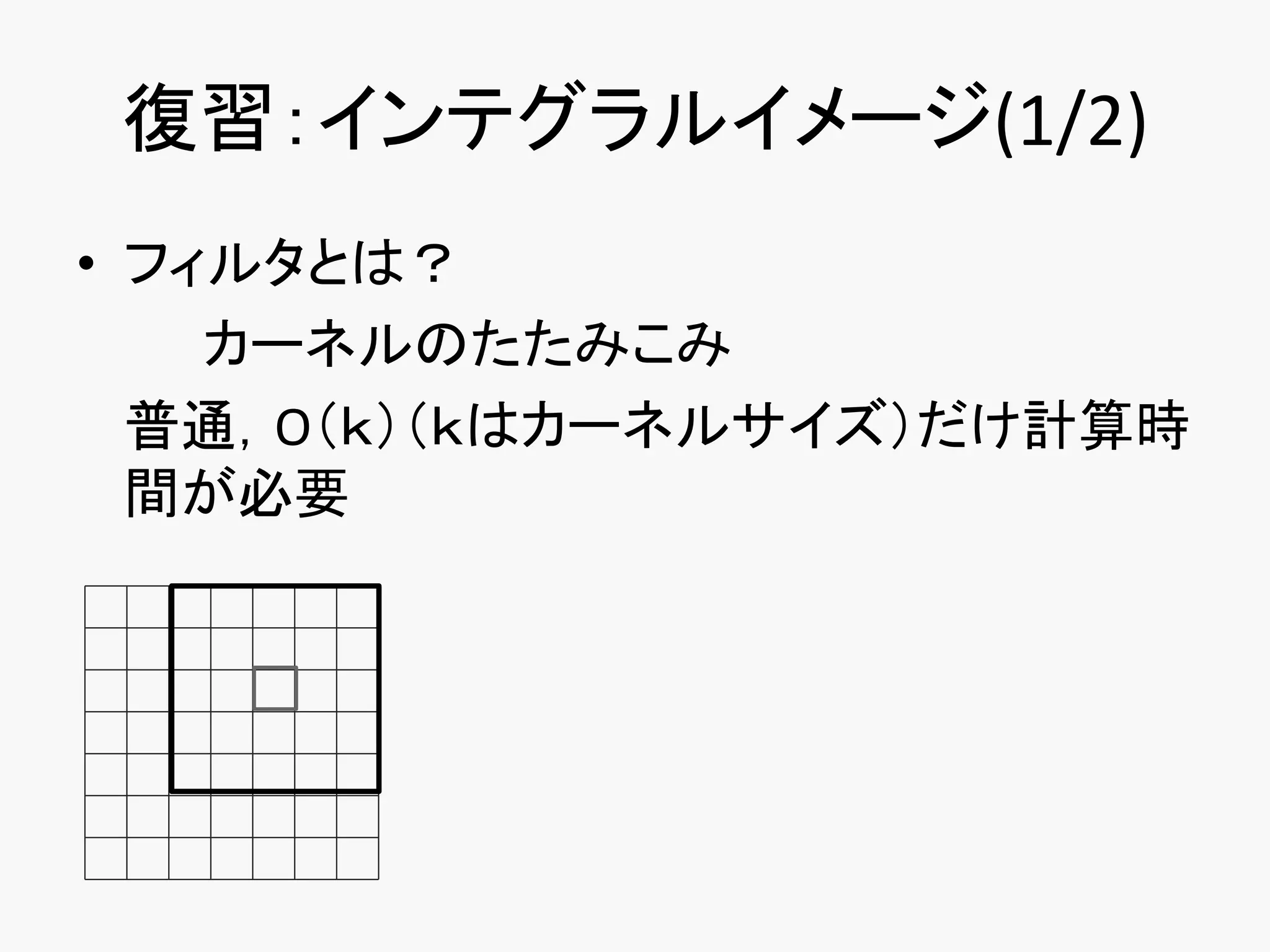 復習：インテグラルイメージ(1/2)
• フィルタとは？
    カーネルのたたみこみ
  普通，O（ｋ）（ｋはカーネルサイズ）だけ計算時
  間が必要
 
