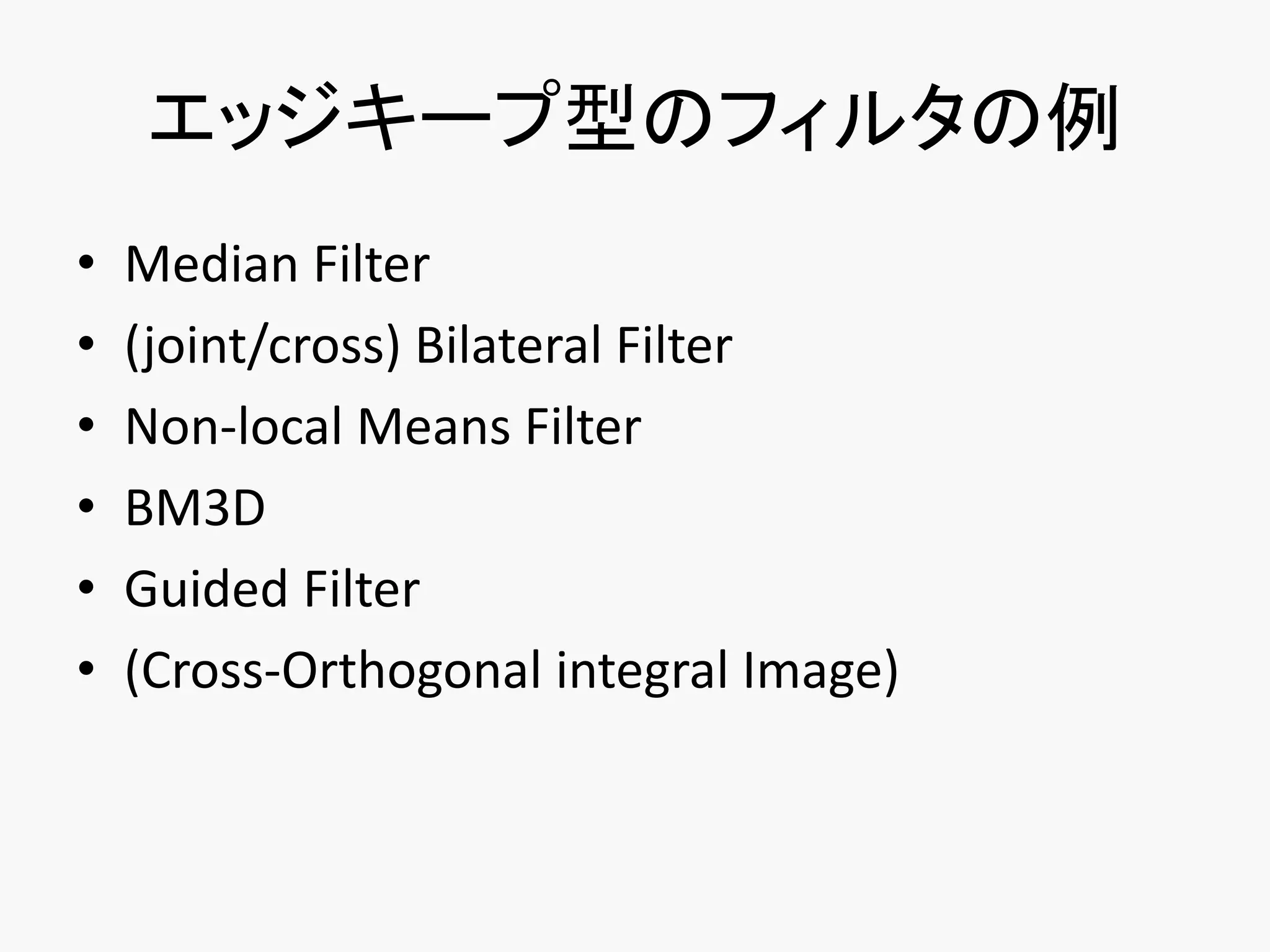 エッジキープ型のフィルタの例
•   Median Filter
•   (joint/cross) Bilateral Filter
•   Non-local Means Filter
•   BM3D
•   Guided Filter
•   (Cross-Orthogonal integral Image)
 
