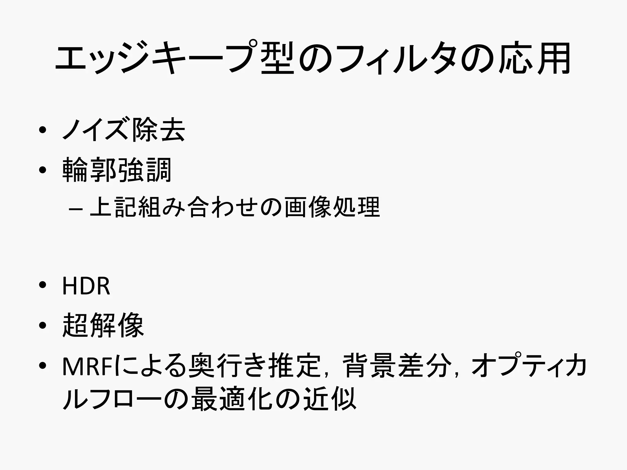 エッジキープ型のフィルタの応用
• ノイズ除去
• 輪郭強調
 – 上記組み合わせの画像処理


• HDR
• 超解像
• MRFによる奥行き推定，背景差分，オプティカ
  ルフローの最適化の近似
 
