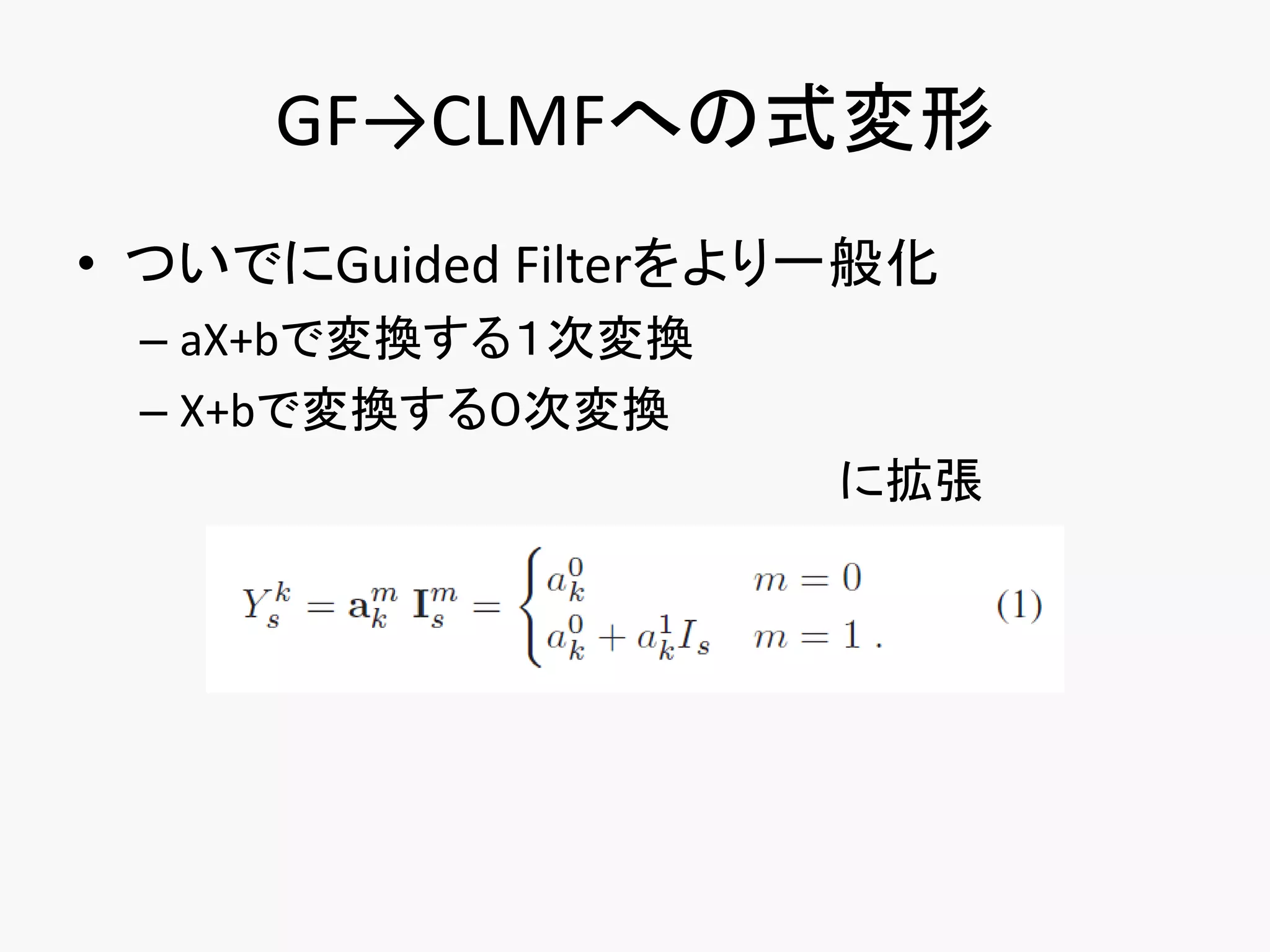 GF→CLMFへの式変形
• ついでにGuided Filterをより一般化
 – aX+bで変換する１次変換
 – X+bで変換する０次変換
                      に拡張
 