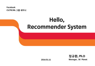 Facebook
CV/PR/ML 그룹 세미나

Hello,
Recommender System

정규환, Ph.D
2014.01.11

Manager, SK Planet

 