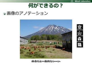 何ができるの？
画像のアノテーション


                   空
                   山
                   森
                   鶏


     田舎だと一般的なシーン
 