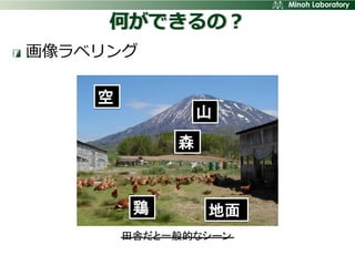 何ができるの？
画像ラベリング

    空
                 山
             森



         鶏       地面
        田舎だと一般的なシーン
 