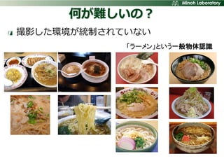 何が難しいの？
撮影した環境が統制されていない
            「ラーメン」という一般物体認識
 