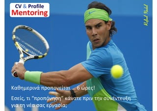 CV & Profile




                                                   Rafael Nadal
Mentoring




Καθημερινά προπονείται … 6 ώρες!
Εσείς, τι “προπόνηση” κάνατε πριν την συνέντευξη
για τη νέα σας εργασία;
 