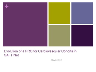 +
Evolution of a PRO for Cardiovascular Cohorts in
SAFTINet
May 2, 2012
 