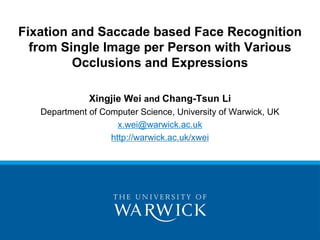 Xingjie Wei and Chang-Tsun Li
Department of Computer Science, University of Warwick, UK
x.wei@warwick.ac.uk
http://warwick.ac.uk/xwei
Fixation and Saccade based Face Recognition
from Single Image per Person with Various
Occlusions and Expressions
 