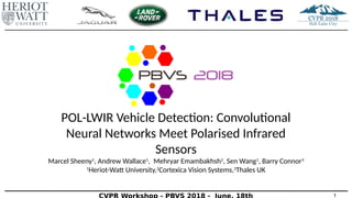 POL-LWIR Vehicle Detection: Convolutional
Neural Networks Meet Polarised Infrared
Sensors
Marcel Sheeny1
, Andrew Wallace1
, Mehryar Emambakhsh2
, Sen Wang1
, Barry Connor3
1
Heriot-Watt University,2
Cortexica Vision Systems,3
Thales UK
1
 