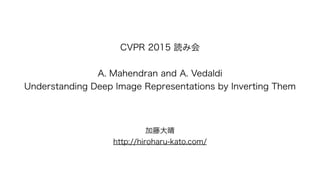 CVPR 2015 読み会
!
A. Mahendran and A. Vedaldi
Understanding Deep Image Representations by Inverting Them
加藤大晴
http://hiroharu-kato.com/
 
