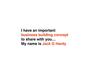 I have an important
business building concept
to share with you…
My name is Jack G Hardy
 