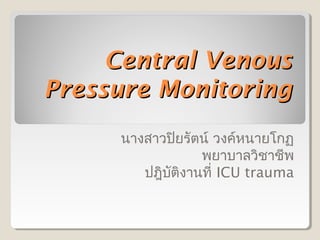Central Venous
Pressure Monitoring
     นางสาวปิยรัตน์ วงค์หนายโกฏ
                 พยาบาลวิชาชีพ
        ปฎิบติงานที่ ICU trauma
            ั
 