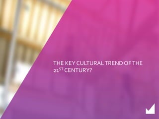 THE KEY CULTURAL TREND OF THE 
21ST CENTURY? 
 