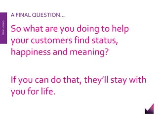 A FINAL QUESTION… 
So what are you doing to help 
your customers find status, 
happiness and meaning? 
If you can do that, they’ll stay with 
you for life. 
CONCLUSIONS 
 