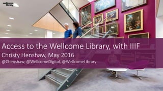 Access to the Wellcome Library, with IIIF
Christy Henshaw, May 2016
@Chenshaw, @WellcomeDigital, @WellcomeLibrary
 