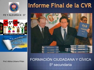 Informe Final de la CVR FE Y ALEGRÍA N° 37 FORMACIÓN CIUDADANA Y CÍVICA 5º secundaria Prof. Aldina Urbano Piñán 
