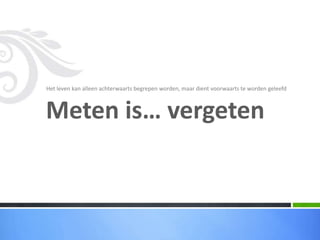 Het leven kan alleen achterwaarts begrepen worden, maar dient voorwaarts te worden geleefd



Meten is… vergeten
 