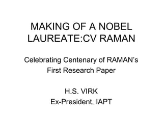 MAKING OF A NOBEL
LAUREATE:CV RAMAN
Celebrating Centenary of RAMAN’s
First Research Paper
H.S. VIRK
Ex-President, IAPT

 
