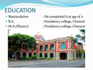 EDUCATION
 Matriculation : He completed it at age of 11
 B.A. : Presidency college, Chennai
 M.A.(Physics) : Presidency college, Chennai
 