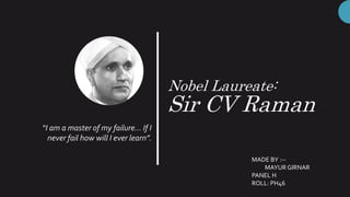 Nobel Laureate:
Sir CV Raman
“I am a master of my failure… If I
never fail how will I ever learn”.
MADE BY :--
MAYUR GIRNAR
PANEL H
ROLL: PH46
 